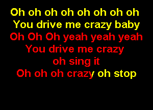 Oh oh oh oh oh oh oh oh
You drive me crazy baby
Oh Oh Oh yeah yeah yeah
You drive me crazy
oh sing it
Oh oh oh crazy oh stop