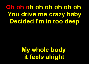 Oh oh oh oh oh oh oh oh
You drive me crazy baby
Decided I'm in too deep

My whole body
it feels alright