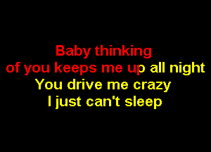 Baby thinking
of you keeps me up all night

You drive me crazy
I just can't sleep
