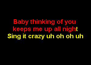 Baby thinking of you
keeps me up all night

Sing it crazy uh oh oh uh