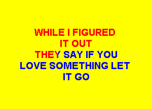 WHILE I FIGURED
IT OUT
THEY SAY IF YOU
LOVE SOMETHING LET
IT G0