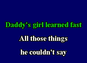 Daddy's girl learned fast

All those things

he couldn't say