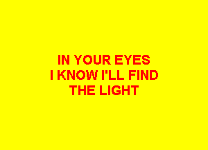 IN YOUR EYES
I KNOW I'LL FIND
THE LIGHT