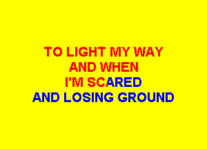 T0 LIGHT MY WAY
AND WHEN
I'M SCARED
AND LOSING GROUND