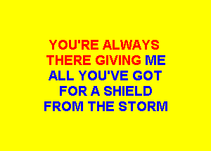 YOU'RE ALWAYS
THERE GIVING ME
ALL YOU'VE GOT
FOR A SHIELD
FROM THE STORM