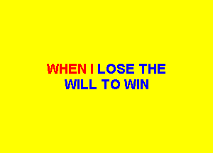 WHEN I LOSE THE
WILL TO WIN