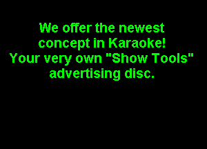 We offer the newest
concept in Karaoke!
Your very own Show Tools

advertising disc.