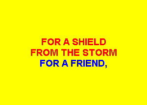 FOR A SHIELD
FROM THE STORM
FOR A FRIEND,