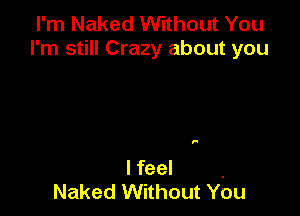 I'm Naked Without You
I'm still Crazy about you

F

I feel ,
Naked Without You