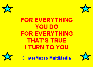 7k

FOR EVERYTHING
YOU DO
FOR EVERYTHING
THAT'S TRUE
I TURN TO YOU

(Q lnterMezzo MultiMedia

7k