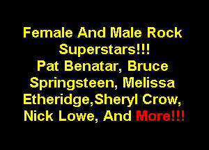 Female And Male Rock
Superstars!!!

Pat Benatar, Bruce
Springsteen, Melissa
Etheridge,Sheryl Crow,
Nick Lowe, And More!!!