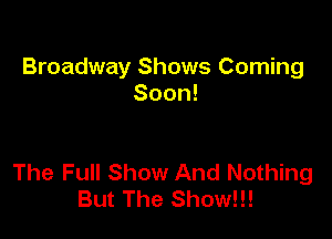 Broadway Shows Coming
Soon!

The Full Show And Nothing
But The Show!!!