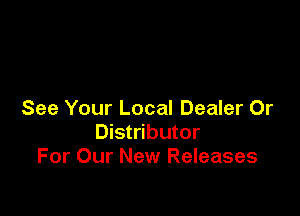 See Your Local Dealer 0r
Distributor
For Our New Releases