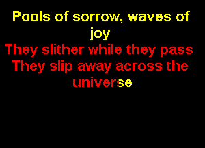 Pools of sorrow, waves of
ioy
They slither while they pass
They slip away across the

universe