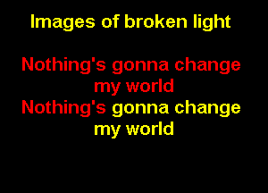 Images of broken light

Nothing's gonna change
my world
Nothing's gonna change
my world