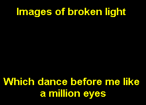 Images of broken light

Which dance before me like
a million eyes