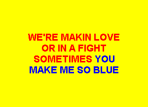 WE'RE MAKIN LOVE
OR IN A FIGHT
SOMETIMES YOU
MAKE ME 80 BLUE