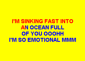 I'M SINKING FAST INTO
AN OCEAN FULL
OF YOU OOOHH
I'M SO EMOTIONAL MMM