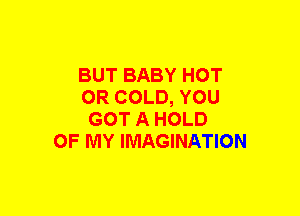 BUT BABY HOT
OR COLD, YOU
GOT A HOLD
OF MY IMAGINATION