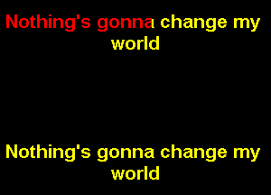 Nothing's gonna change my
world

Nothing's gonna change my
world