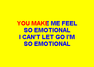 YOU MAKE ME FEEL
SO EMOTIONAL

I CAN'T LET GO I'M
SO EMOTIONAL