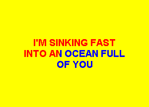 I'M SINKING FAST
INTO AN OCEAN FULL
OF YOU