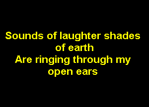 Sounds of laughter shades
of earth

Are ringing through my
open ears