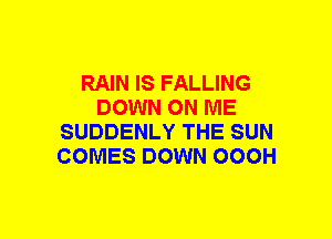 RAIN IS FALLING
DOWN ON ME
SUDDENLY THE SUN
COMES DOWN OOOH