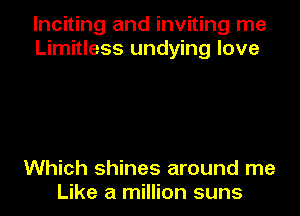 Inciting and inviting me
Limitless undying love

Which shines around me
Like a million suns