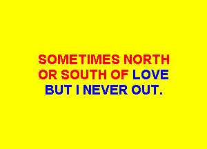 SOMETIMES NORTH
OR SOUTH OF LOVE
BUT I NEVER OUT.