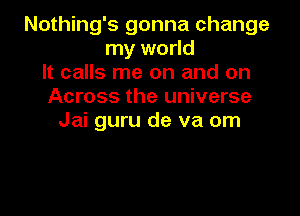 Nothing's gonna change
my world
It calls me on and on
Across the universe

Jai guru de va om