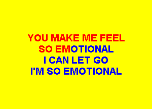 YOU MAKE ME FEEL
SO EMOTIONAL
I CAN LET GO
I'M SO EMOTIONAL