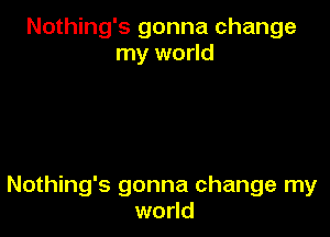 Nothing's gonna change
my world

Nothing's gonna change my
world