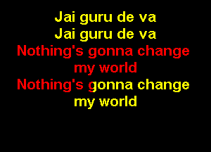 Jai guru de va
Jai guru de va
Nothing's gonna change
my world

Nothing's gonna change
my world