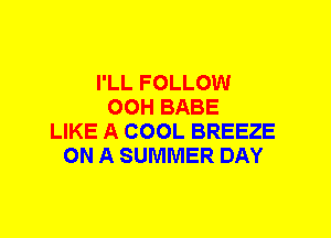 I'LL FOLLOW
00H BABE
LIKE A COOL BREEZE
ON A SUMMER DAY