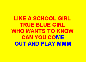 LIKE A SCHOOL GIRL
TRUE BLUE GIRL
WHO WANTS TO KNOW
CAN YOU COME
OUT AND PLAY MMM