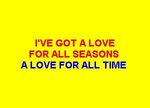 I'VE GOT A LOVE
FOR ALL SEASONS
A LOVE FOR ALL TIME