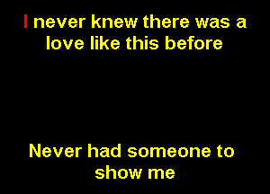 I never knew there was a
love like this before

Never had someone to
show me