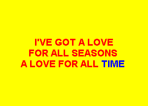 I'VE GOT A LOVE
FOR ALL SEASONS
A LOVE FOR ALL TIME