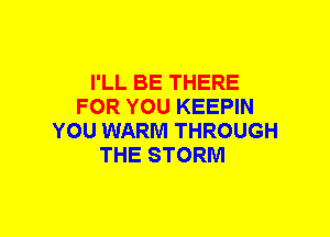 I'LL BE THERE
FOR YOU KEEPIN
YOU WARM THROUGH
THE STORM