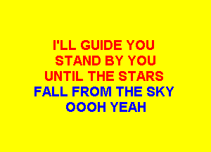 I'LL GUIDE YOU
STAND BY YOU
UNTIL THE STARS
FALL FROM THE SKY
OOOH YEAH