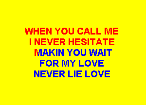 WHEN YOU CALL ME
I NEVER HESITATE
MAKIN YOU WAIT
FOR MY LOVE
NEVER LIE LOVE