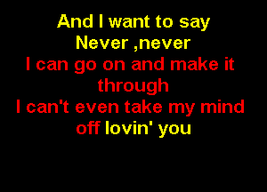 And I want to say
Never ,never
I can go on and make it
through

I can't even take my mind
off lovin' you