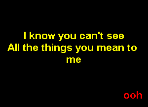 I know you can't see
All the things you mean to

me