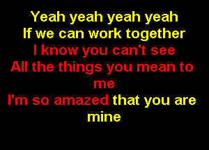 Yeah yeah yeah yeah
If we can work together
I know you can't see
All the things you mean to
me
I'm so amazed that you are
mine