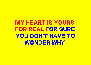 MY HEART IS YOURS

FOR REAL FOR SURE

YOU DON'T HAVE TO
WONDER WHY