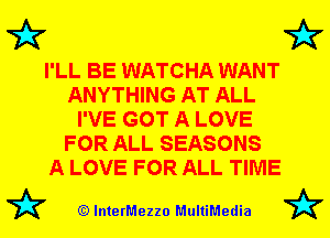 72x7 72x7

I'LL BE WATCHA WANT
ANYTHING AT ALL
I'VE GOT A LOVE
FOR ALL SEASONS
A LOVE FOR ALL TIME

72? (Q lnterMezzo MultiMedia 72?