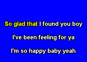 So glad that I found you boy

I've been feeling for ya

I'm so happy baby yeah