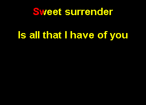 Sweet surrender

Is all that l have of you