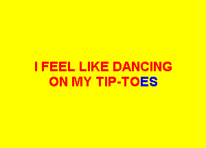 I FEEL LIKE DANCING
ON MY TIP-TOES